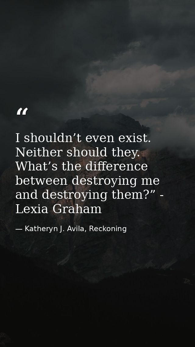 I shouldn’t even exist. Neither should they. What’s the difference between destroying me and destroying them?” - Lexia G — Katheryn J. Avila, Reckoning