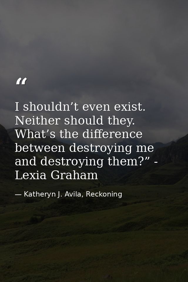 I shouldn’t even exist. Neither should they. What’s the difference between destroying me and destroying them?” - Lexia G — Katheryn J. Avila, Reckoning