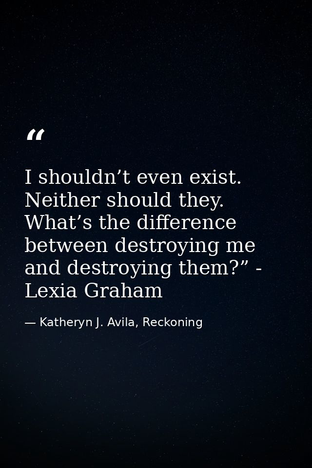 I shouldn’t even exist. Neither should they. What’s the difference between destroying me and destroying them?” - Lexia G — Katheryn J. Avila, Reckoning