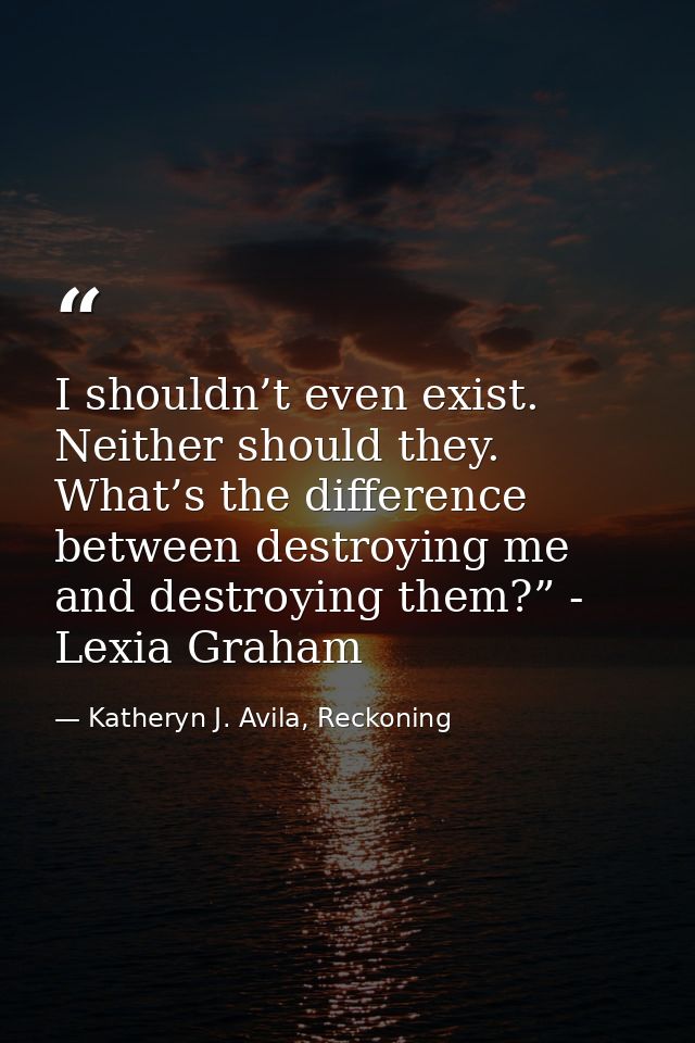 I shouldn’t even exist. Neither should they. What’s the difference between destroying me and destroying them?” - Lexia G — Katheryn J. Avila, Reckoning