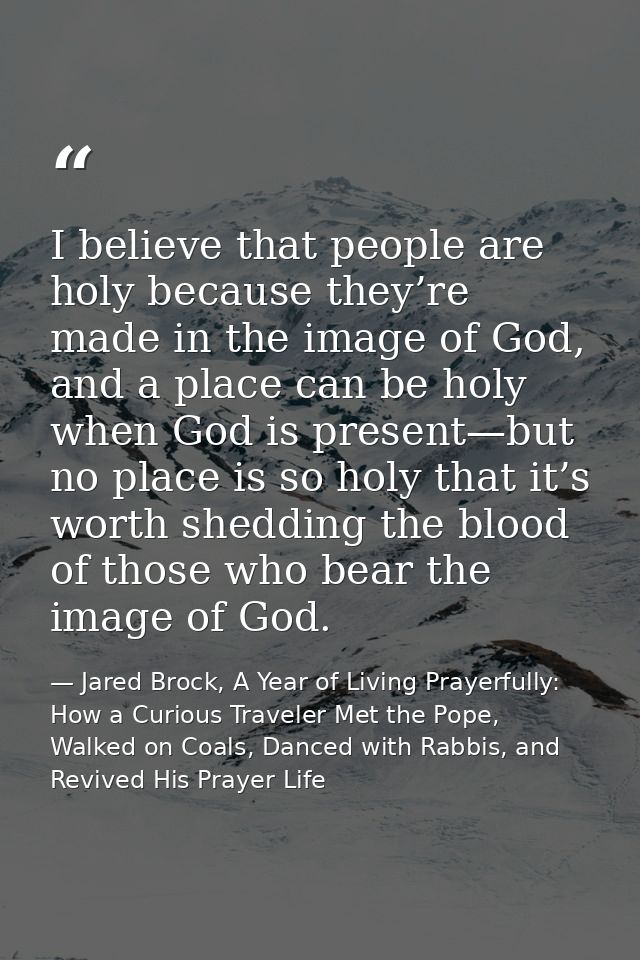 I believe that people are holy because they’re made in the image of God, and a place can be holy when God is present—but — Jared Brock, A Year of Living Prayerfully: How a Curious Traveler Met the Pope, Walked on Coals, Danced with Rabbis, and Revived His Prayer Life