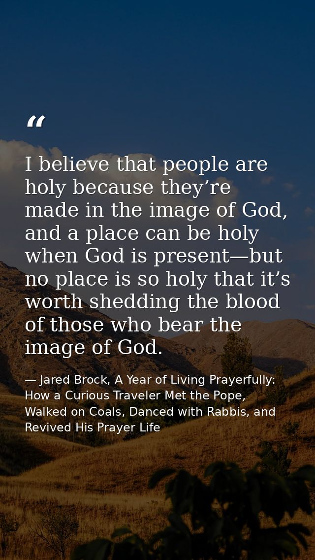 I believe that people are holy because they’re made in the image of God, and a place can be holy when God is present—but — Jared Brock, A Year of Living Prayerfully: How a Curious Traveler Met the Pope, Walked on Coals, Danced with Rabbis, and Revived His Prayer Life