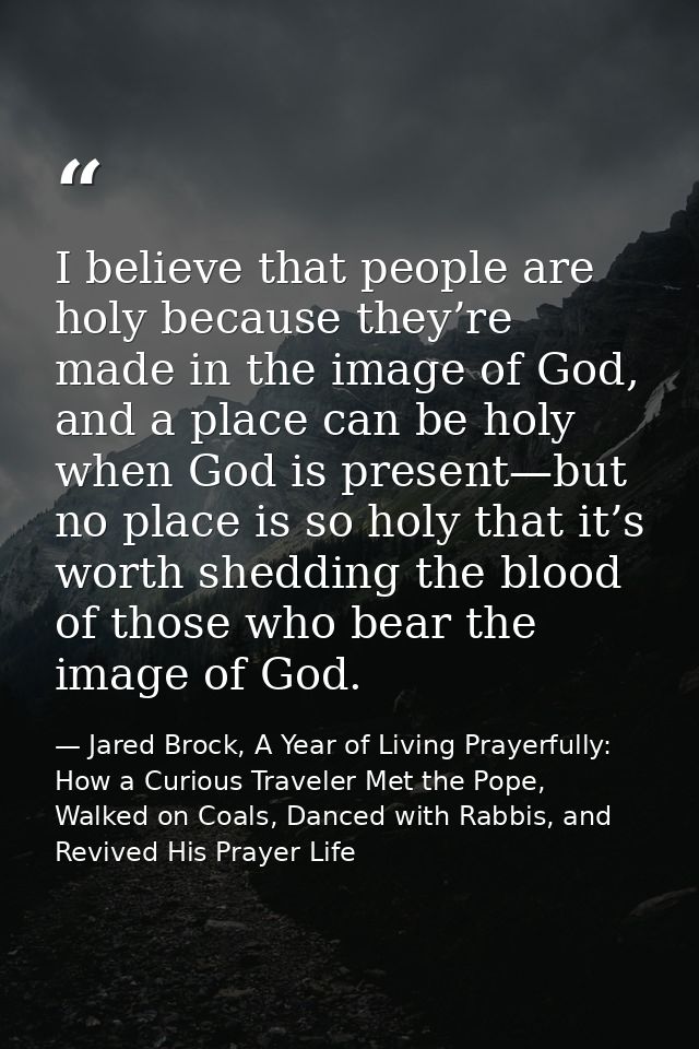 I believe that people are holy because they’re made in the image of God, and a place can be holy when God is present—but — Jared Brock, A Year of Living Prayerfully: How a Curious Traveler Met the Pope, Walked on Coals, Danced with Rabbis, and Revived His Prayer Life