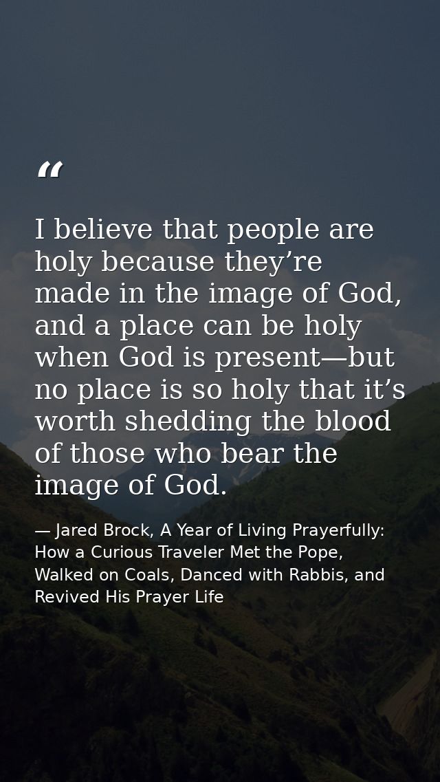 I believe that people are holy because they’re made in the image of God, and a place can be holy when God is present—but — Jared Brock, A Year of Living Prayerfully: How a Curious Traveler Met the Pope, Walked on Coals, Danced with Rabbis, and Revived His Prayer Life