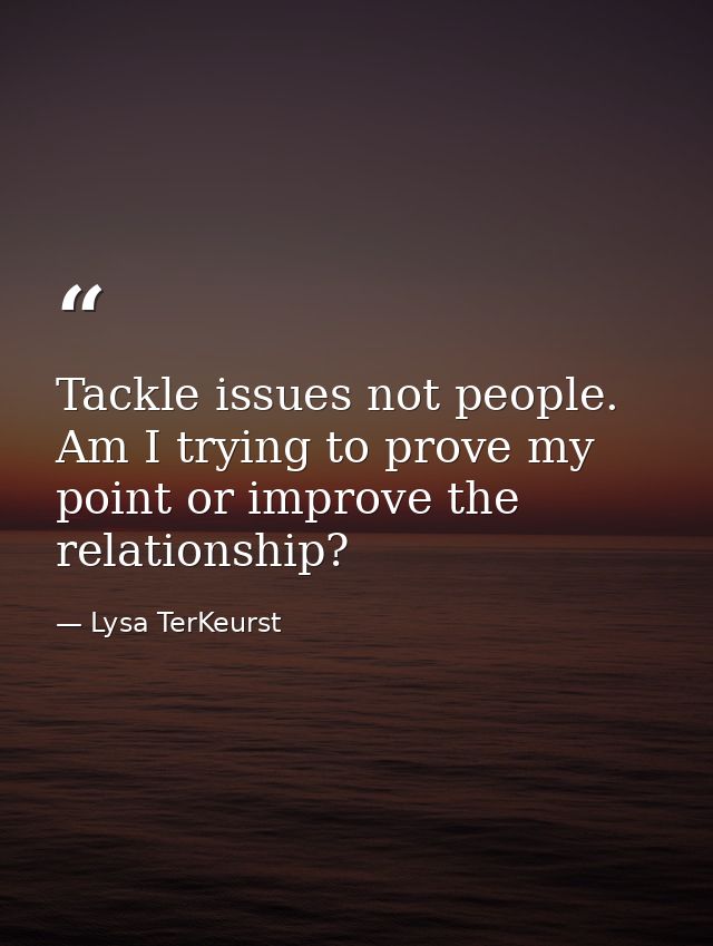 Tackle issues not people. Am I trying to prove my point or improve the relationship? — Lysa TerKeurst