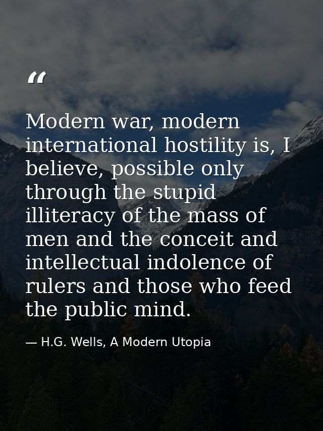 Modern war, modern international hostility is, I believe, possible only through the stupid illiteracy of the mass of men — H.G. Wells, A Modern Utopia