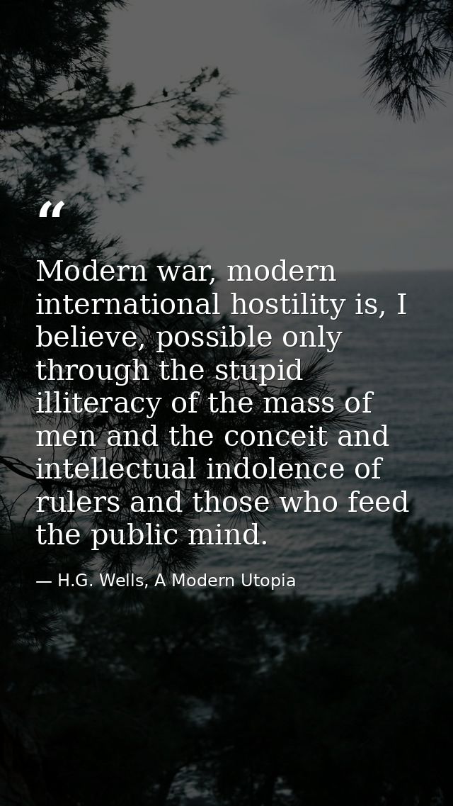 Modern war, modern international hostility is, I believe, possible only through the stupid illiteracy of the mass of men — H.G. Wells, A Modern Utopia