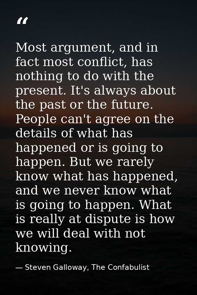 Most argument, and in fact most conflict, has nothing to do with the present. It's always about the past or the future.  — Steven Galloway, The Confabulist