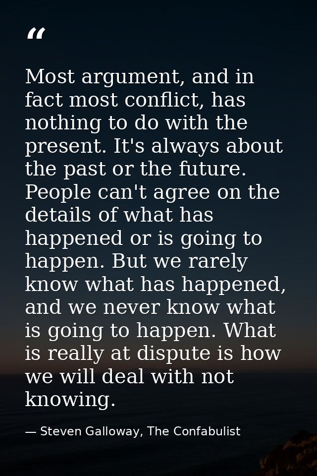 Most argument, and in fact most conflict, has nothing to do with the present. It's always about the past or the future.  — Steven Galloway, The Confabulist