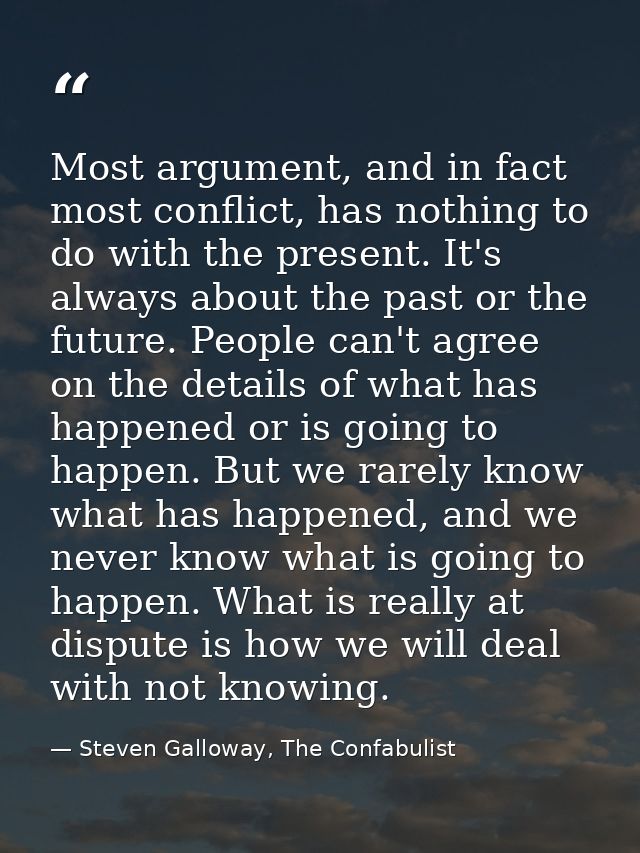 Most argument, and in fact most conflict, has nothing to do with the present. It's always about the past or the future.  — Steven Galloway, The Confabulist