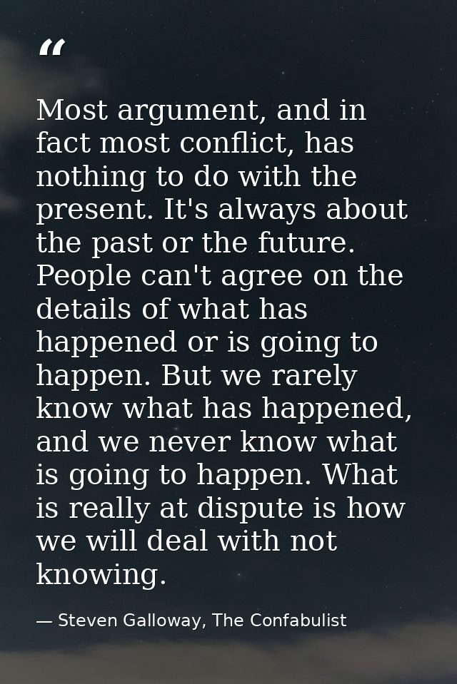 Most argument, and in fact most conflict, has nothing to do with the present. It's always about the past or the future.  — Steven Galloway, The Confabulist