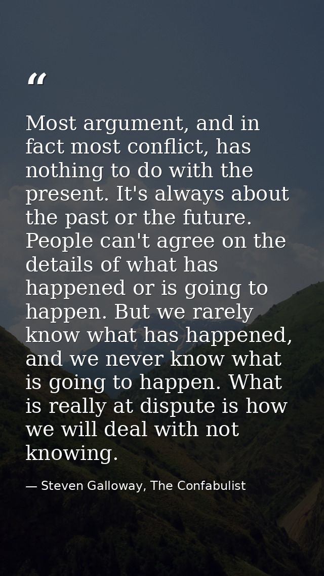 Most argument, and in fact most conflict, has nothing to do with the present. It's always about the past or the future.  — Steven Galloway, The Confabulist