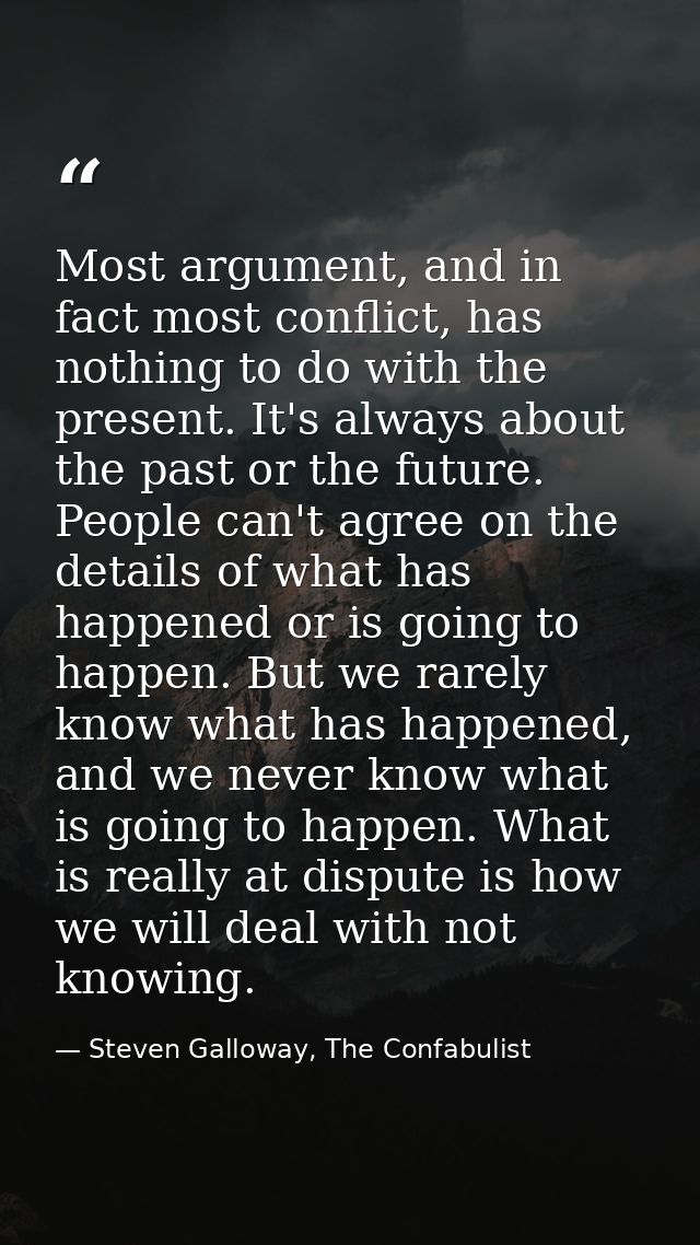 Most argument, and in fact most conflict, has nothing to do with the present. It's always about the past or the future.  — Steven Galloway, The Confabulist