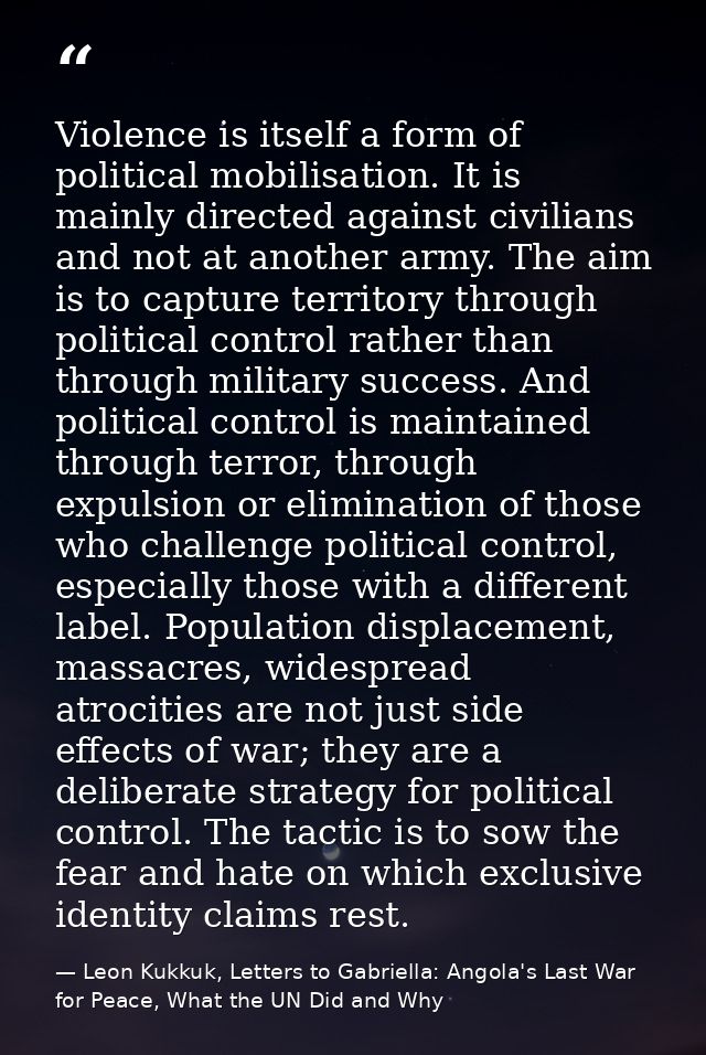 Violence is itself a form of political mobilisation. It is mainly directed against civilians and not at another army. Th — Leon Kukkuk, Letters to Gabriella: Angola's Last War for Peace, What the UN Did and Why