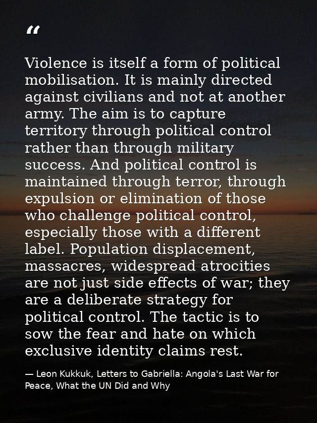 Violence is itself a form of political mobilisation. It is mainly directed against civilians and not at another army. Th — Leon Kukkuk, Letters to Gabriella: Angola's Last War for Peace, What the UN Did and Why