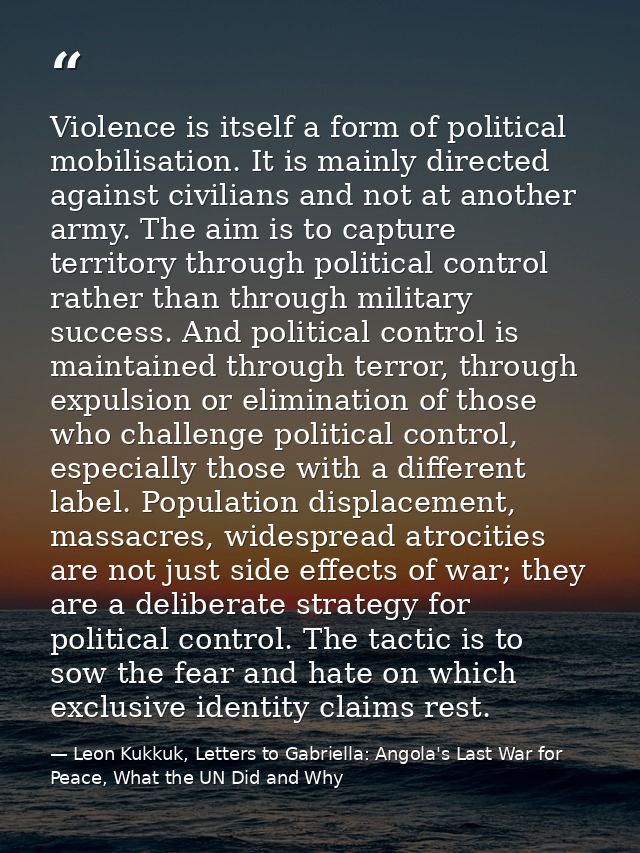 Violence is itself a form of political mobilisation. It is mainly directed against civilians and not at another army. Th — Leon Kukkuk, Letters to Gabriella: Angola's Last War for Peace, What the UN Did and Why