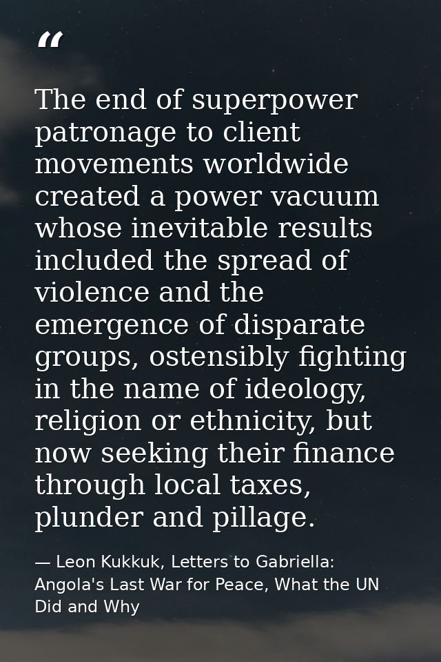 The end of superpower patronage to client movements worldwide created a power vacuum whose inevitable results included t — Leon Kukkuk, Letters to Gabriella: Angola's Last War for Peace, What the UN Did and Why