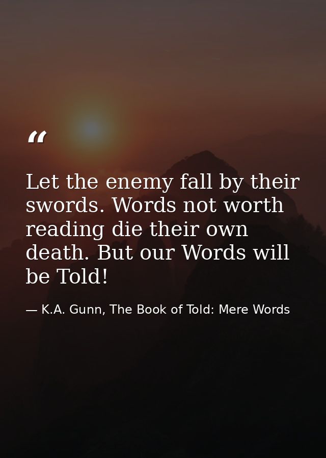 Let the enemy fall by their swords. Words not worth reading die their own death. But our Words will be Told! — K.A. Gunn, The Book of Told: Mere Words
