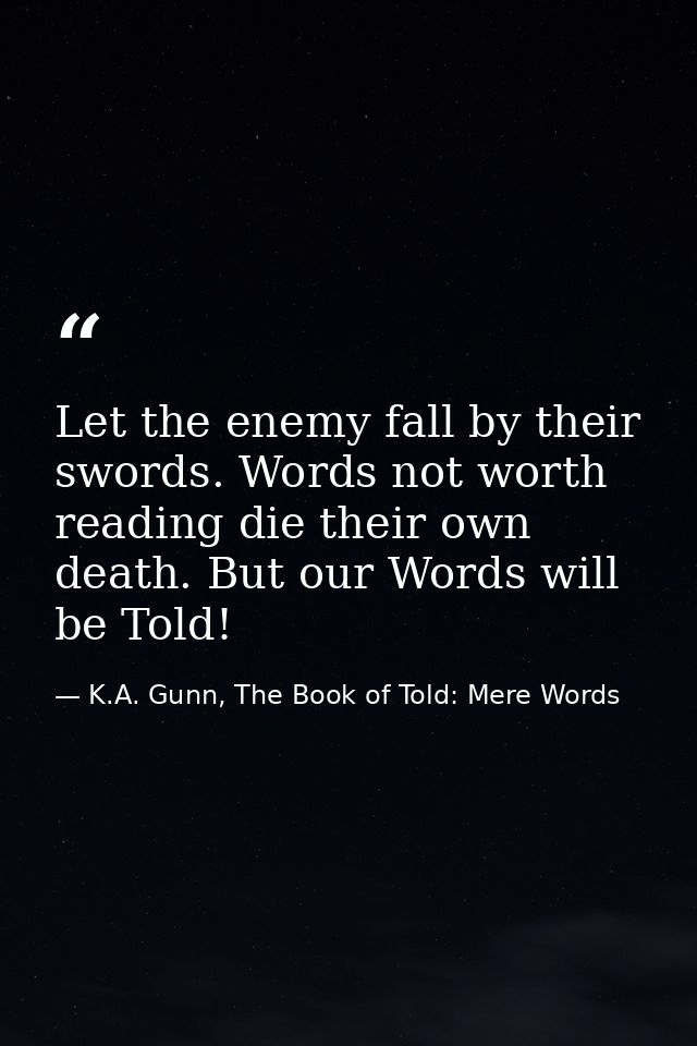 Let the enemy fall by their swords. Words not worth reading die their own death. But our Words will be Told! — K.A. Gunn, The Book of Told: Mere Words