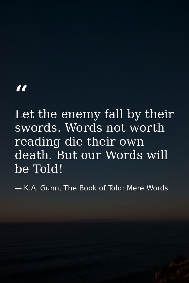 Let the enemy fall by their swords. Words not worth reading die their own death. But our Words will be Told! — K.A. Gunn, The Book of Told: Mere Words
