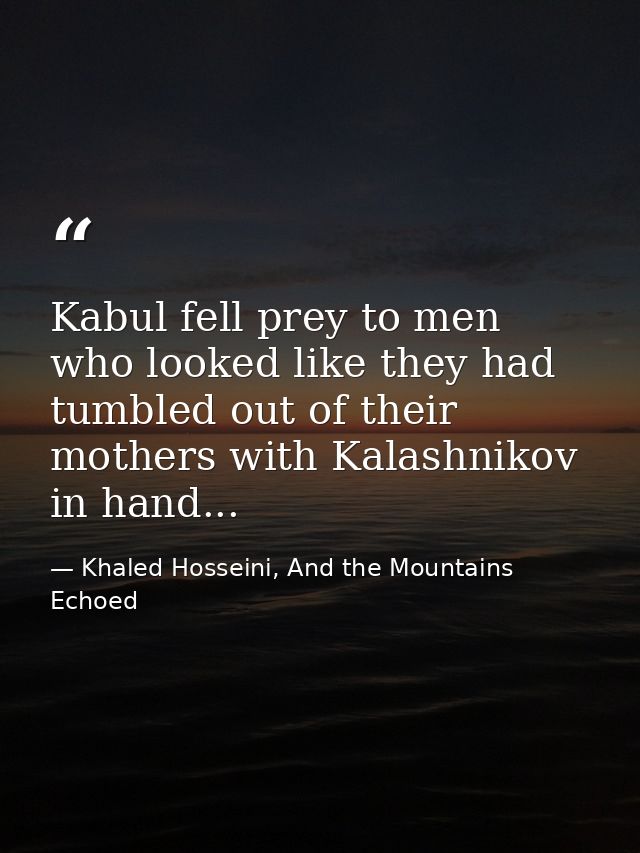 Kabul fell prey to men who looked like they had tumbled out of their mothers with Kalashnikov in hand... — Khaled Hosseini, And the Mountains Echoed