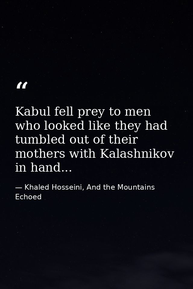 Kabul fell prey to men who looked like they had tumbled out of their mothers with Kalashnikov in hand... — Khaled Hosseini, And the Mountains Echoed