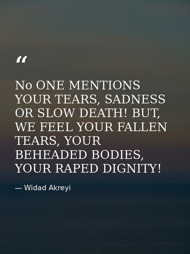 No ONE MENTIONS YOUR TEARS, SADNESS OR SLOW DEATH! BUT, WE FEEL YOUR FALLEN TEARS, YOUR BEHEADED BODIES, YOUR RAPED DIGN — Widad Akreyi