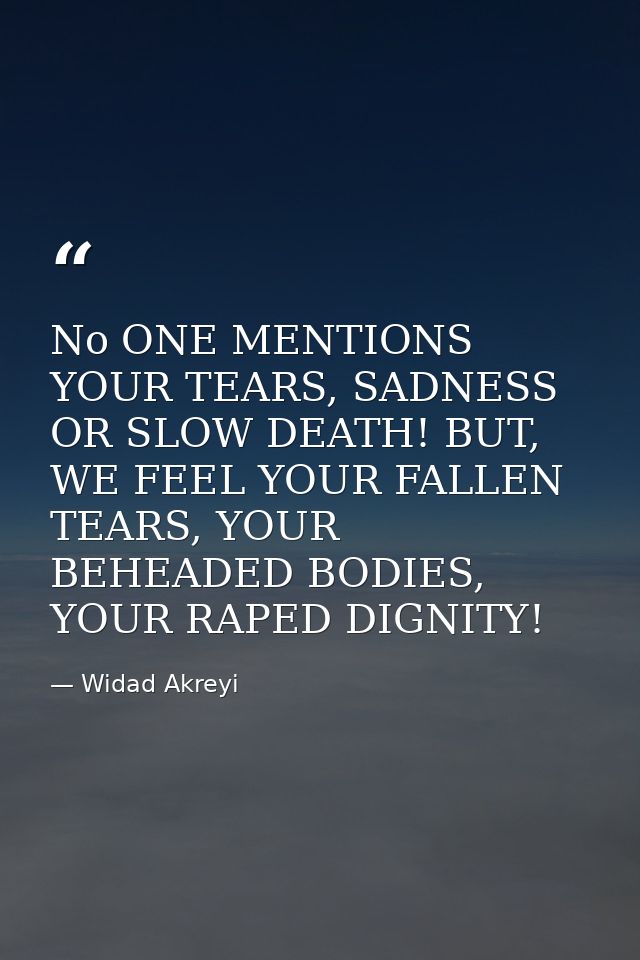 No ONE MENTIONS YOUR TEARS, SADNESS OR SLOW DEATH! BUT, WE FEEL YOUR FALLEN TEARS, YOUR BEHEADED BODIES, YOUR RAPED DIGN — Widad Akreyi