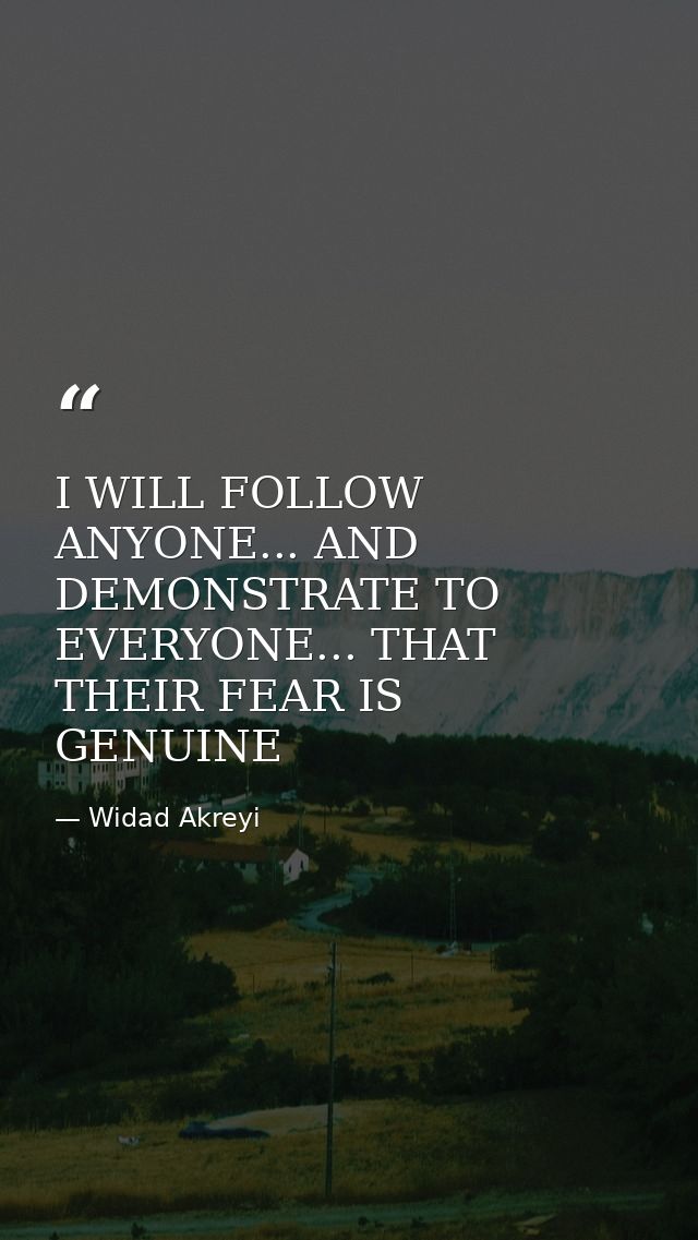 I WILL FOLLOW ANYONE... AND DEMONSTRATE TO EVERYONE... THAT THEIR FEAR IS GENUINE — Widad Akreyi