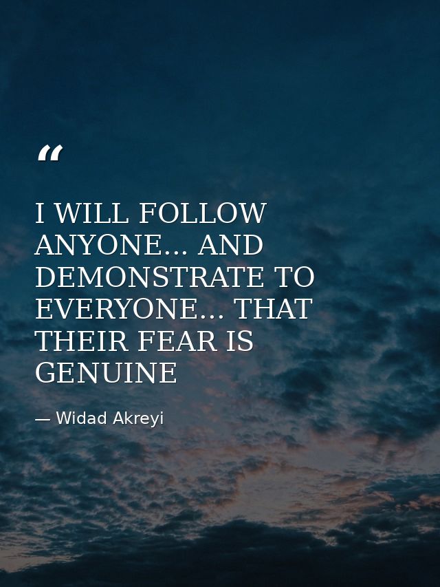 I WILL FOLLOW ANYONE... AND DEMONSTRATE TO EVERYONE... THAT THEIR FEAR IS GENUINE — Widad Akreyi
