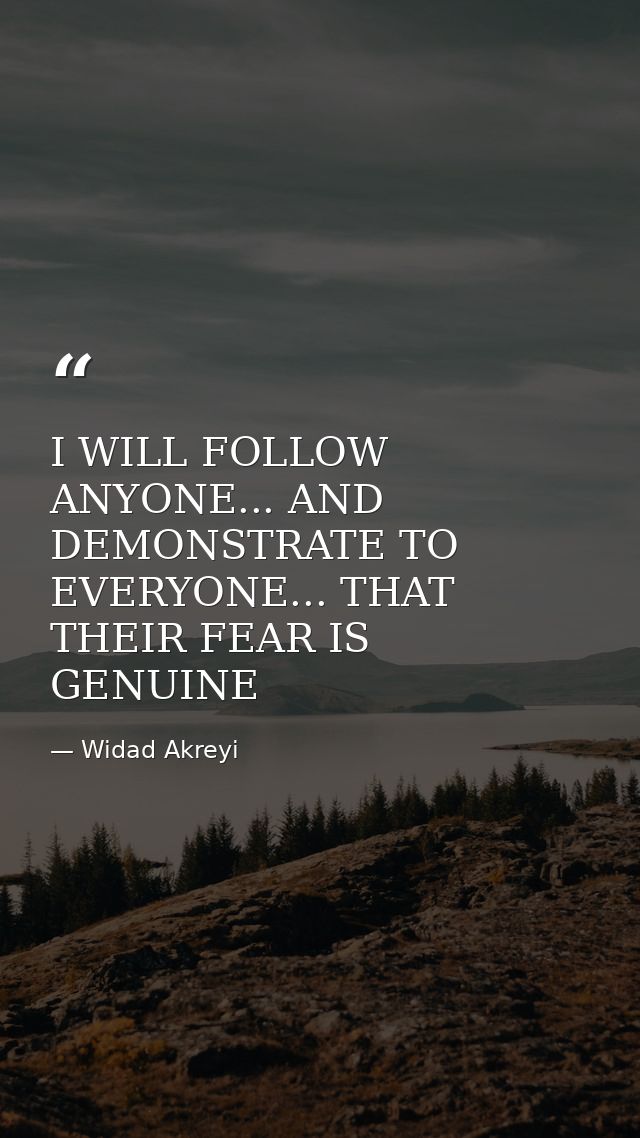 I WILL FOLLOW ANYONE... AND DEMONSTRATE TO EVERYONE... THAT THEIR FEAR IS GENUINE — Widad Akreyi