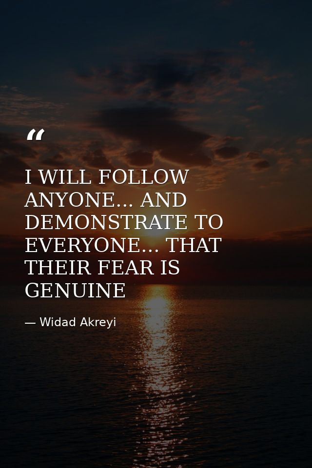 I WILL FOLLOW ANYONE... AND DEMONSTRATE TO EVERYONE... THAT THEIR FEAR IS GENUINE — Widad Akreyi