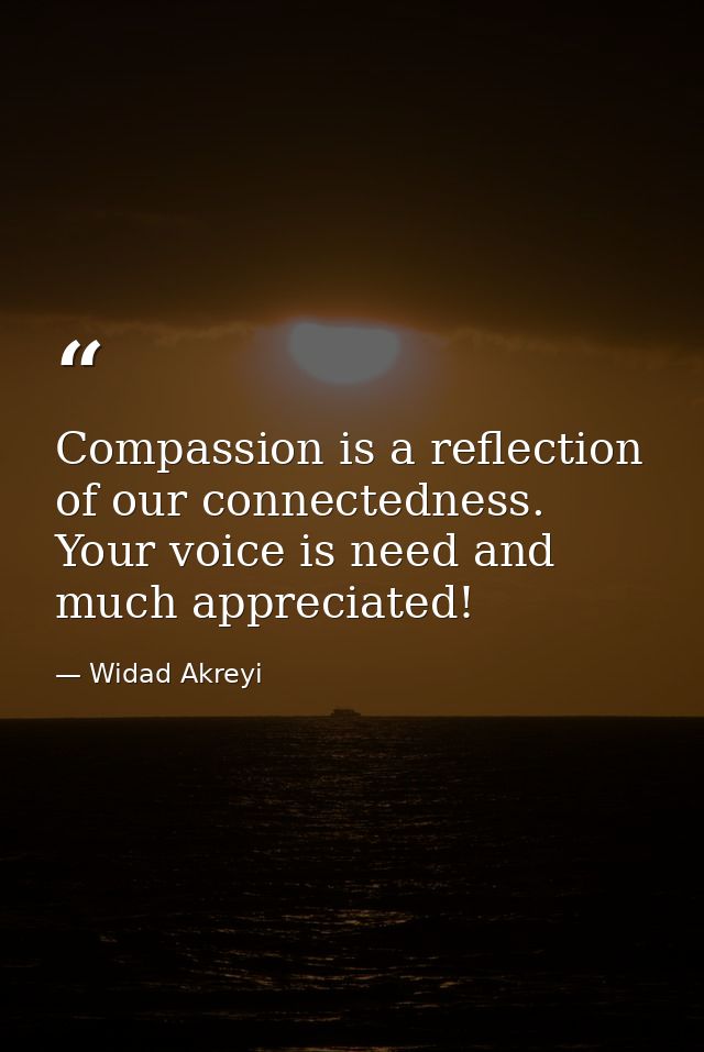 Compassion is a reflection of our connectedness. Your voice is need and much appreciated! — Widad Akreyi