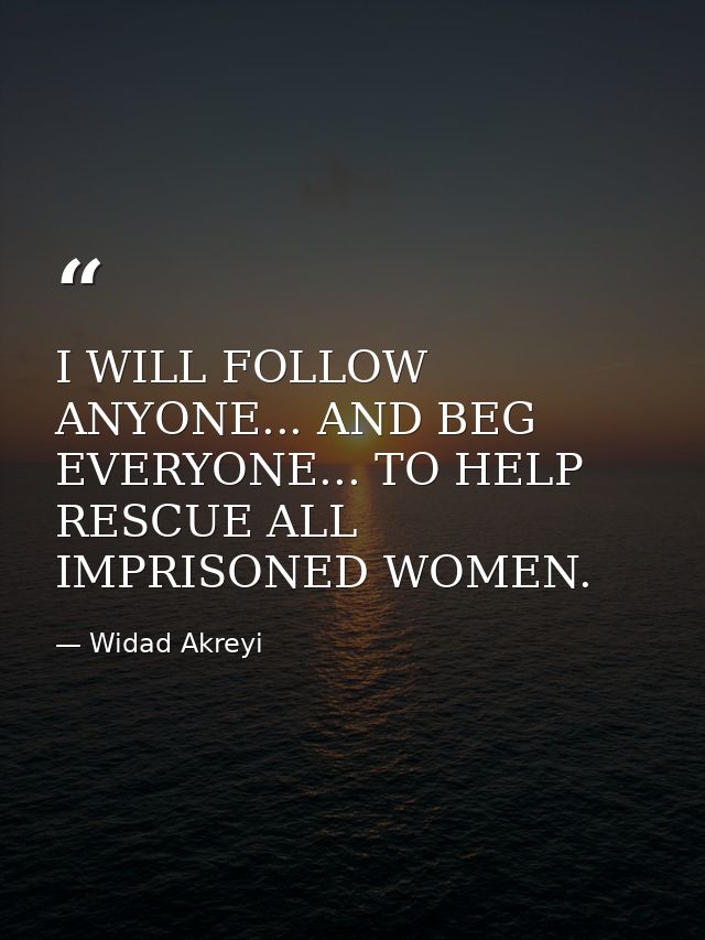 I WILL FOLLOW ANYONE... AND BEG EVERYONE... TO HELP RESCUE ALL IMPRISONED WOMEN. — Widad Akreyi