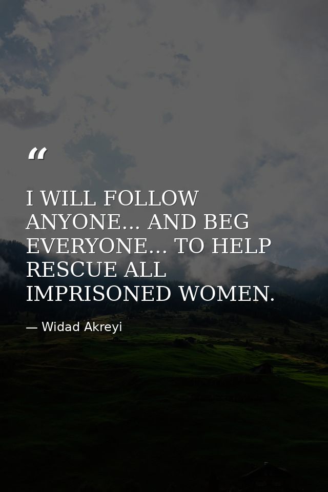 I WILL FOLLOW ANYONE... AND BEG EVERYONE... TO HELP RESCUE ALL IMPRISONED WOMEN. — Widad Akreyi