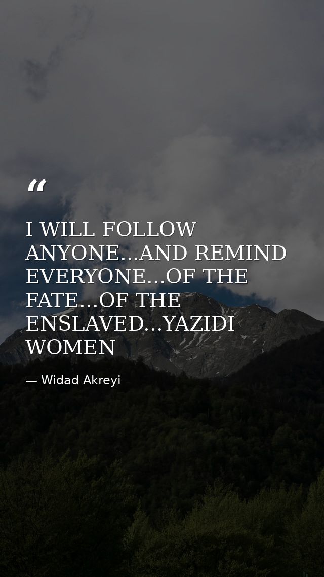 I WILL FOLLOW ANYONE...AND REMIND EVERYONE...OF THE FATE...OF THE ENSLAVED...YAZIDI WOMEN — Widad Akreyi
