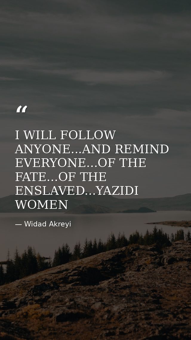 I WILL FOLLOW ANYONE...AND REMIND EVERYONE...OF THE FATE...OF THE ENSLAVED...YAZIDI WOMEN — Widad Akreyi