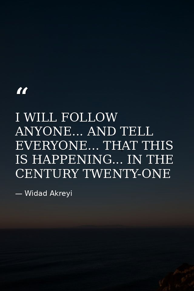 I WILL FOLLOW ANYONE... AND TELL EVERYONE... THAT THIS IS HAPPENING... IN THE CENTURY TWENTY-ONE — Widad Akreyi