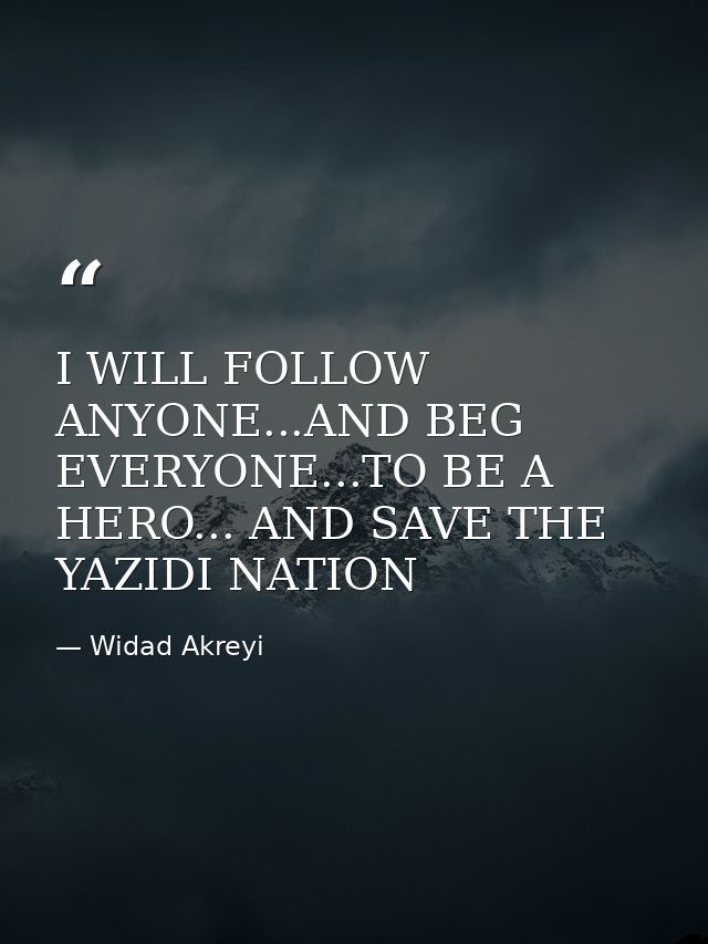 I WILL FOLLOW ANYONE...AND BEG EVERYONE...TO BE A HERO... AND SAVE THE YAZIDI NATION — Widad Akreyi