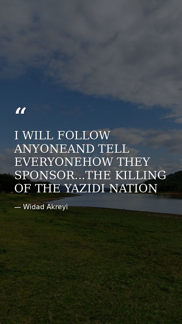 I WILL FOLLOW ANYONEAND TELL EVERYONEHOW THEY SPONSOR...THE KILLING OF THE YAZIDI NATION — Widad Akreyi