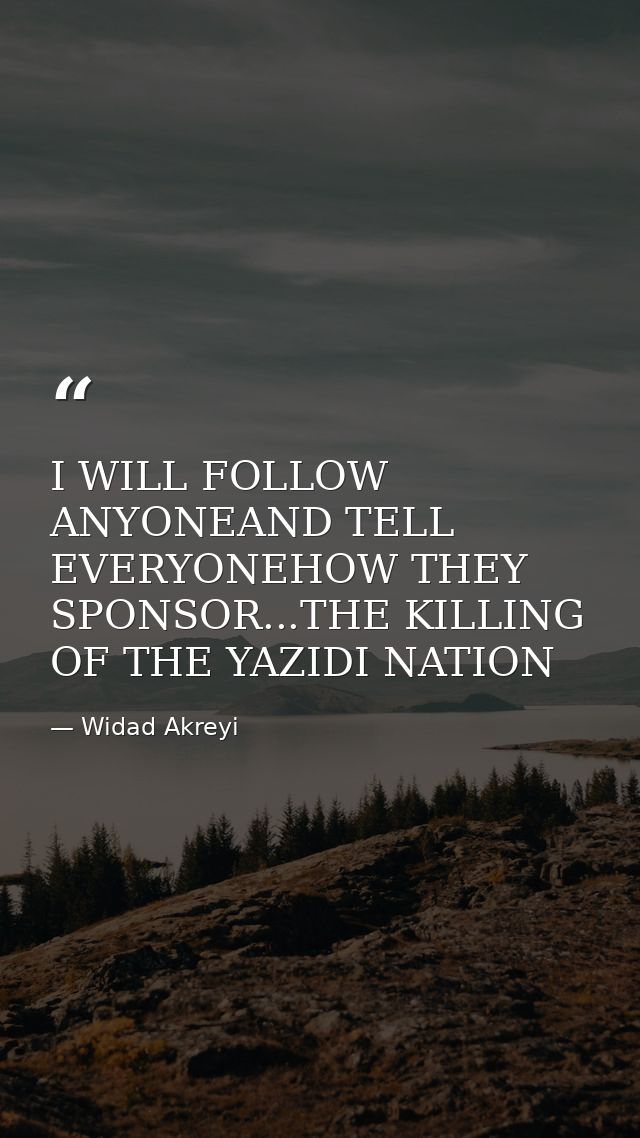 I WILL FOLLOW ANYONEAND TELL EVERYONEHOW THEY SPONSOR...THE KILLING OF THE YAZIDI NATION — Widad Akreyi