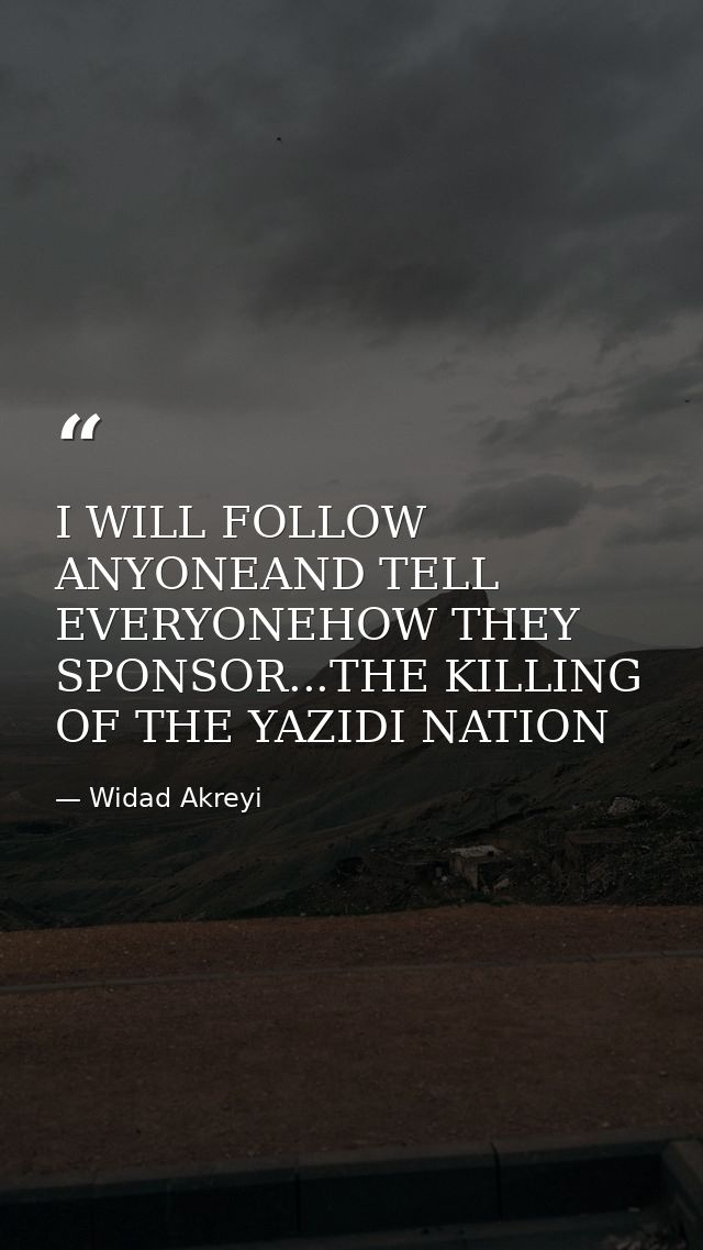 I WILL FOLLOW ANYONEAND TELL EVERYONEHOW THEY SPONSOR...THE KILLING OF THE YAZIDI NATION — Widad Akreyi