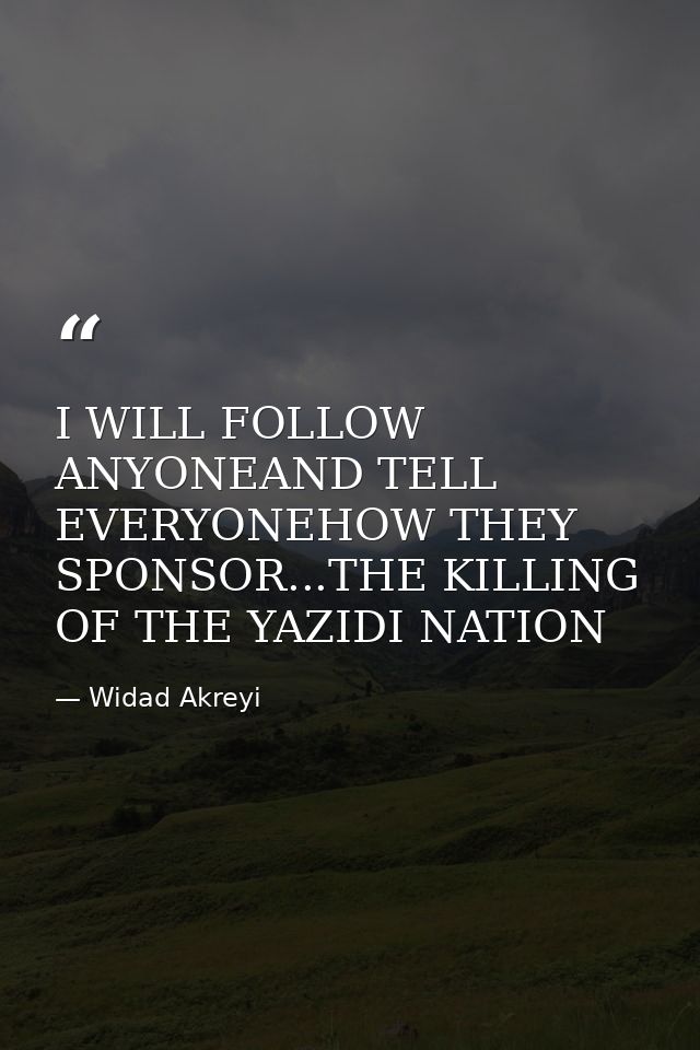 I WILL FOLLOW ANYONEAND TELL EVERYONEHOW THEY SPONSOR...THE KILLING OF THE YAZIDI NATION — Widad Akreyi