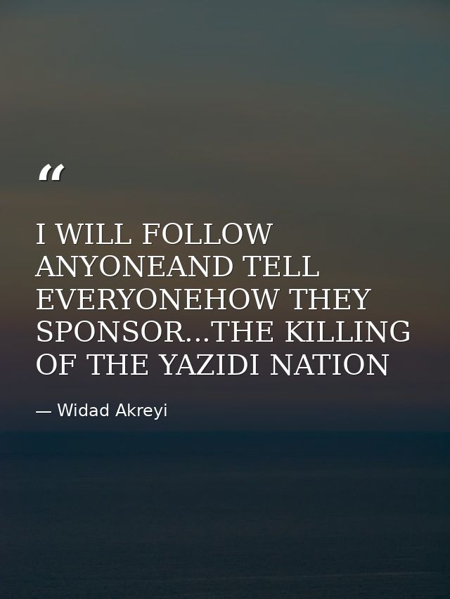 I WILL FOLLOW ANYONEAND TELL EVERYONEHOW THEY SPONSOR...THE KILLING OF THE YAZIDI NATION — Widad Akreyi