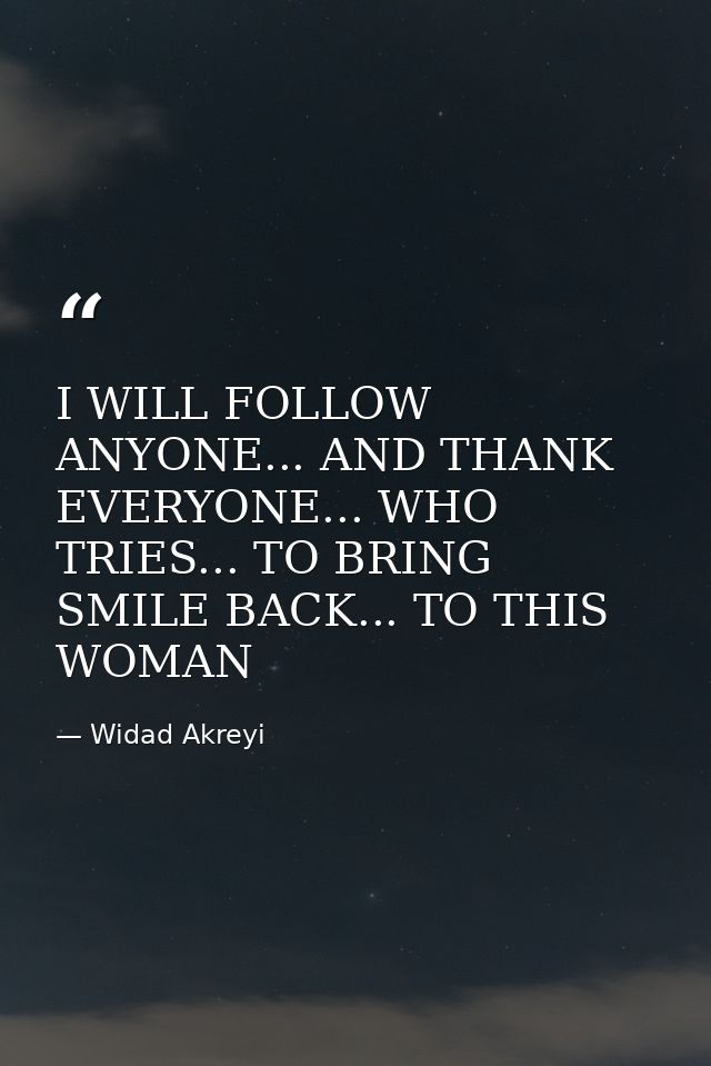 I WILL FOLLOW ANYONE... AND THANK EVERYONE... WHO TRIES... TO BRING SMILE BACK... TO THIS WOMAN — Widad Akreyi