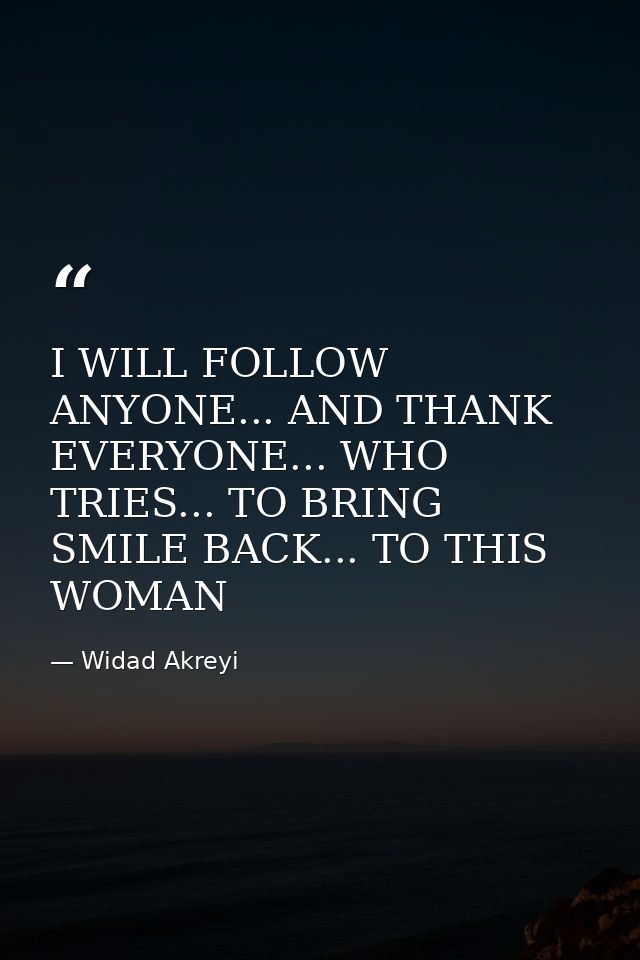 I WILL FOLLOW ANYONE... AND THANK EVERYONE... WHO TRIES... TO BRING SMILE BACK... TO THIS WOMAN — Widad Akreyi