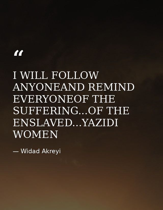 I WILL FOLLOW ANYONEAND REMIND EVERYONEOF THE SUFFERING...OF THE ENSLAVED...YAZIDI WOMEN — Widad Akreyi