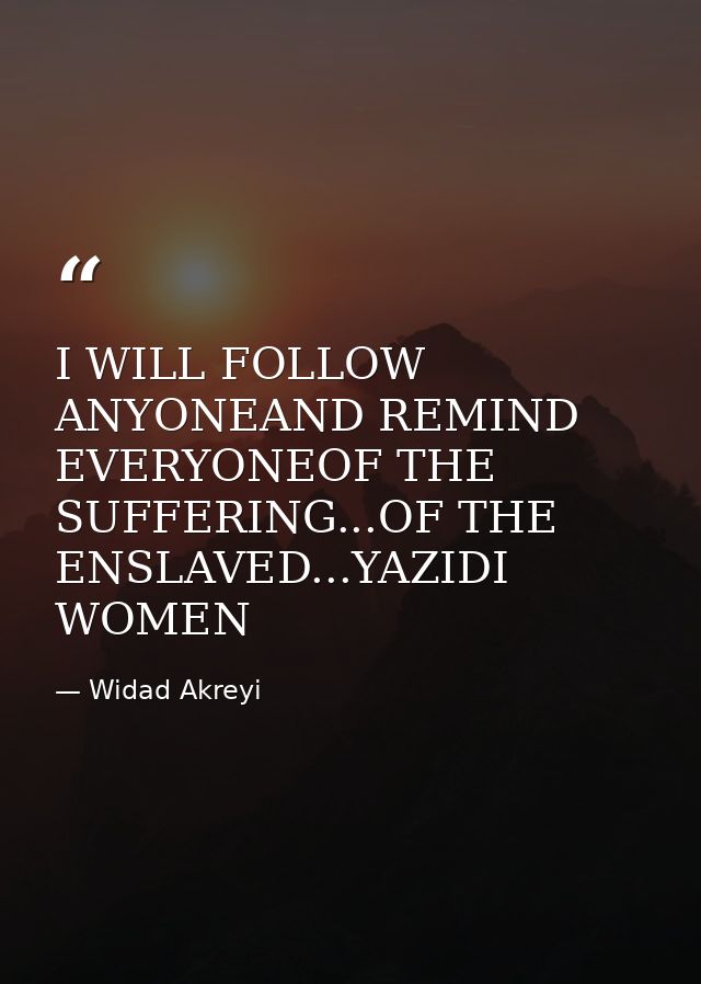 I WILL FOLLOW ANYONEAND REMIND EVERYONEOF THE SUFFERING...OF THE ENSLAVED...YAZIDI WOMEN — Widad Akreyi