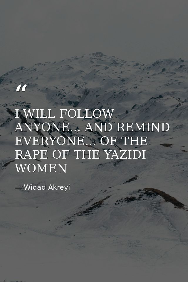I WILL FOLLOW ANYONE... AND REMIND EVERYONE... OF THE RAPE OF THE YAZIDI WOMEN — Widad Akreyi