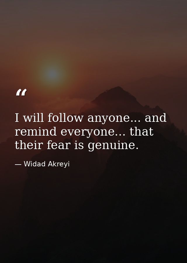 I will follow anyone... and remind everyone... that their fear is genuine. — Widad Akreyi
